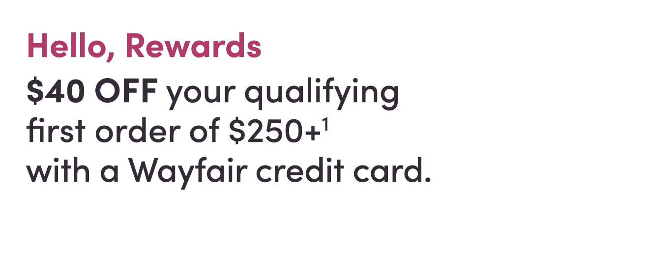 Hello, Rewards. $40 OFF your qualifying First Order of $250+ with a Wayfair Credit Card.